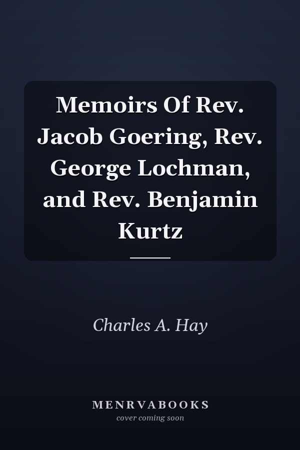 Memoirs Of Rev. Jacob Goering, Rev. George Lochman, and Rev. Benjamin Kurtz