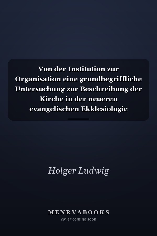 Von der Institution zur Organisation eine grundbegriffliche Untersuchung zur Beschreibung der Kirche in der neueren evangelischen Ekklesiologie
