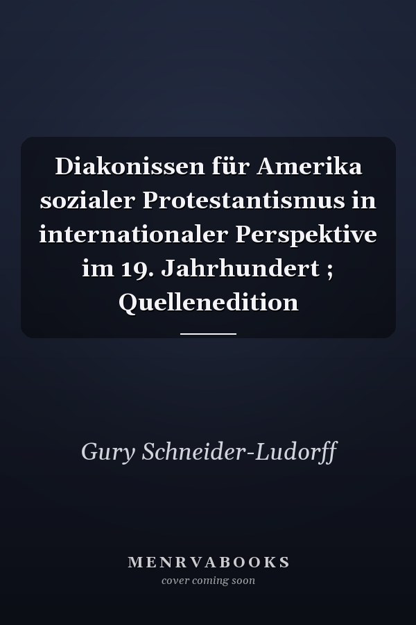 Diakonissen für Amerika sozialer Protestantismus in internationaler Perspektive im 19. Jahrhundert ; Quellenedition