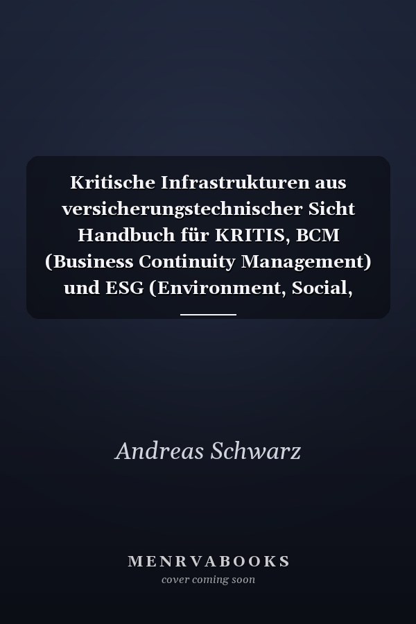 Kritische Infrastrukturen aus versicherungstechnischer Sicht Handbuch für KRITIS, BCM (Business Continuity Management) und ESG (Environment, Social, Governance)