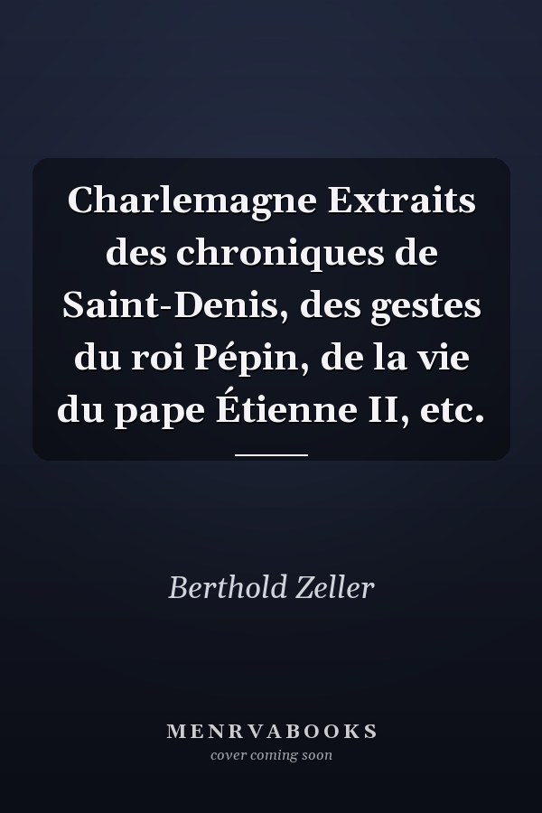 Charlemagne Extraits des chroniques de Saint-Denis, des gestes du roi Pépin, de la vie du pape Étienne II, etc.