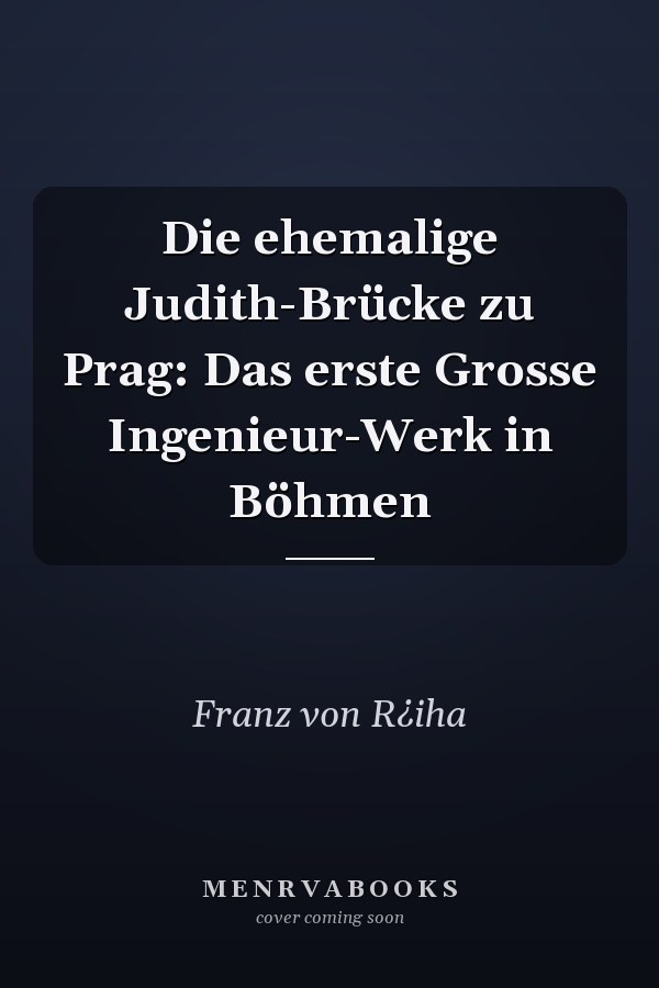 Die ehemalige Judith-Brücke zu Prag: Das erste Grosse Ingenieur-Werk in Böhmen