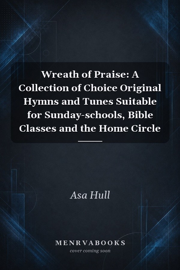 Wreath of Praise: A Collection of Choice Original Hymns and Tunes Suitable for Sunday-schools, Bible Classes and the Home Circle