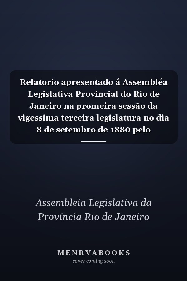 Relatorio apresentado á Assembléa Legislativa Provincial do Rio de Janeiro na promeira sessão da vigessima terceira legislatura no dia 8 de setembro de 1880 pelo presidente Dr. João Marcellino de Souza Gonzaga