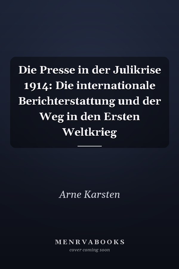 Die Presse in der Julikrise 1914: Die internationale Berichterstattung und der Weg in den Ersten Weltkrieg