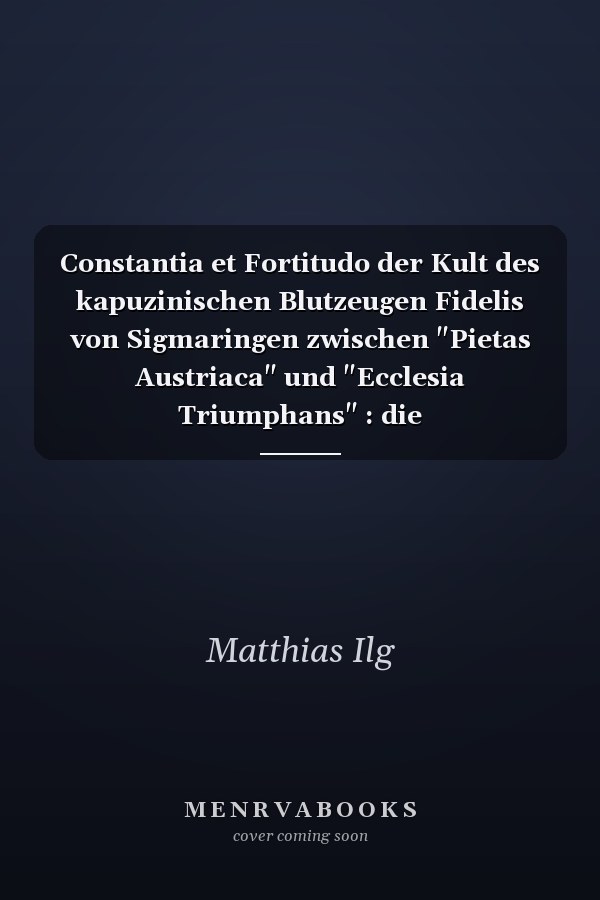 Constantia et Fortitudo der Kult des kapuzinischen Blutzeugen Fidelis von Sigmaringen zwischen "Pietas Austriaca" und "Ecclesia Triumphans" : die Verehrungsgeschichte des Protomärtyrers der Gegenreformation, des Kapuzinerordens und der "Congregatio de propaganda fide" 1622-1729