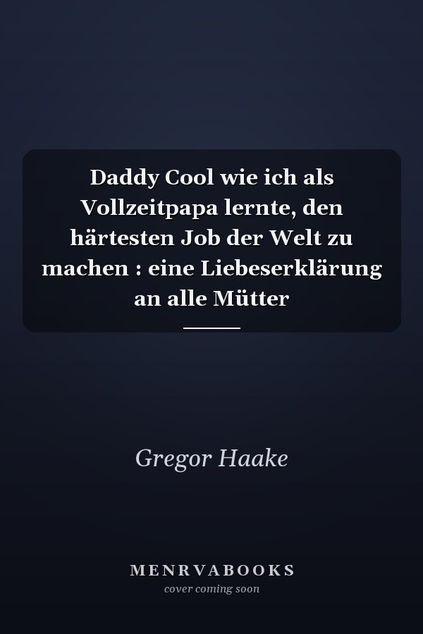 Daddy Cool wie ich als Vollzeitpapa lernte, den härtesten Job der Welt zu machen : eine Liebeserklärung an alle Mütter