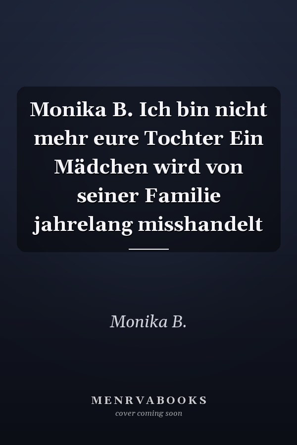Monika B. Ich bin nicht mehr eure Tochter Ein Mädchen wird von seiner Familie jahrelang misshandelt