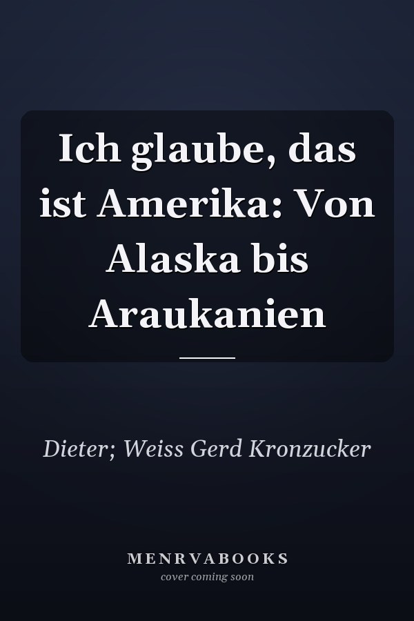 Ich glaube, das ist Amerika: Von Alaska bis Araukanien