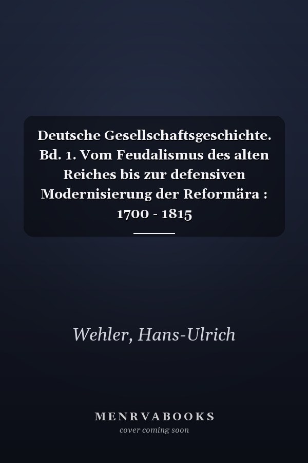 Deutsche Gesellschaftsgeschichte. Bd. 1. Vom Feudalismus des alten Reiches bis zur defensiven Modernisierung der Reformära : 1700 - 1815