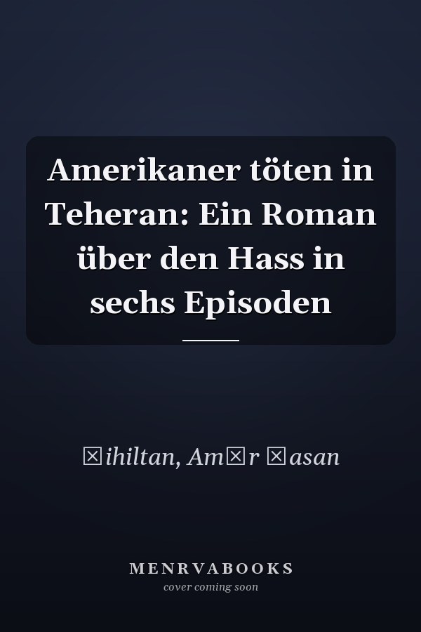Amerikaner töten in Teheran: Ein Roman über den Hass in sechs Episoden