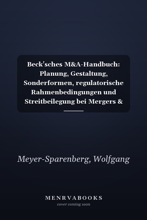 Beck'sches M&A-Handbuch: Planung, Gestaltung, Sonderformen, regulatorische Rahmenbedingungen und Streitbeilegung bei Mergers & Acquisitions