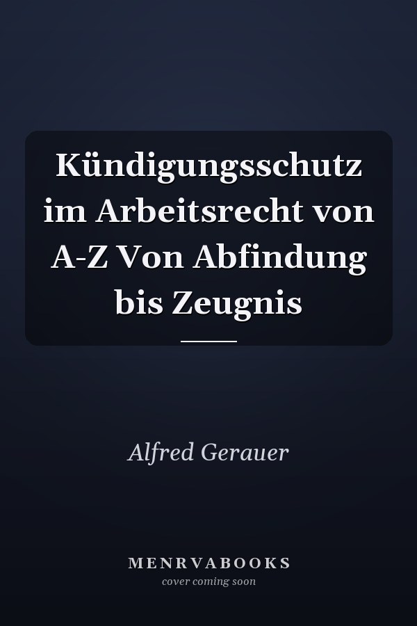 Kündigungsschutz im Arbeitsrecht von A-Z Von Abfindung bis Zeugnis