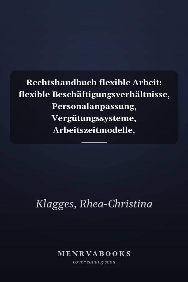 Rechtshandbuch flexible Arbeit: flexible Beschäftigungsverhältnisse, Personalanpassung, Vergütungssysteme, Arbeitszeitmodelle, Aufgabenänderung