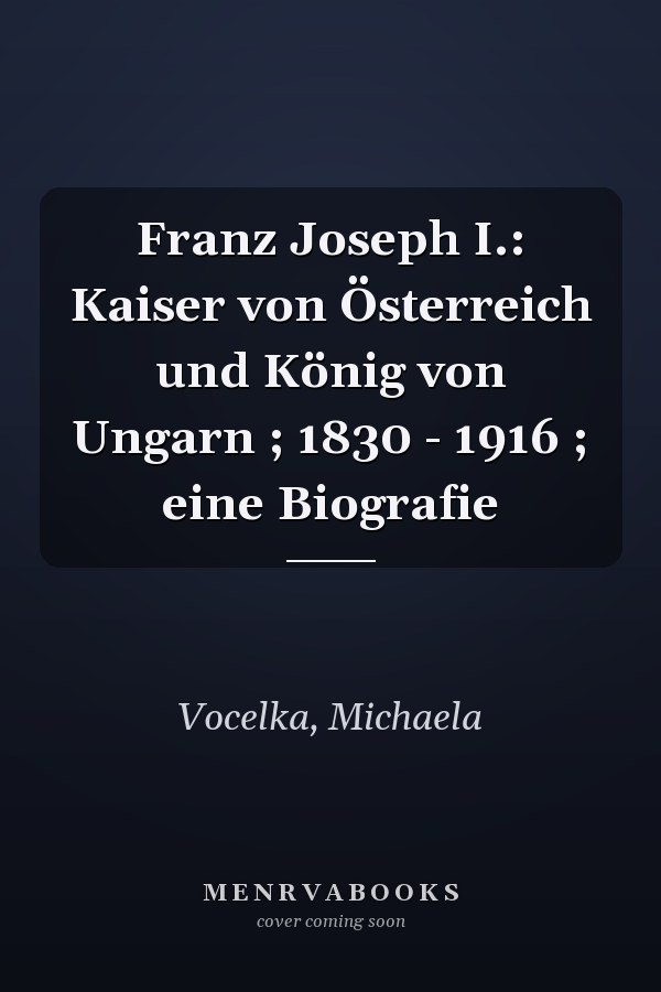 Franz Joseph I.: Kaiser von Österreich und König von Ungarn ; 1830 - 1916 ; eine Biografie