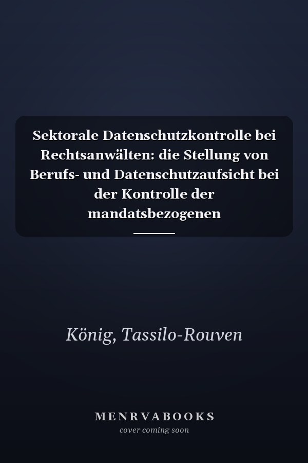 Sektorale Datenschutzkontrolle bei Rechtsanwälten: die Stellung von Berufs- und Datenschutzaufsicht bei der Kontrolle der mandatsbezogenen Datenverarbeitung de lege lata und de lege ferenda