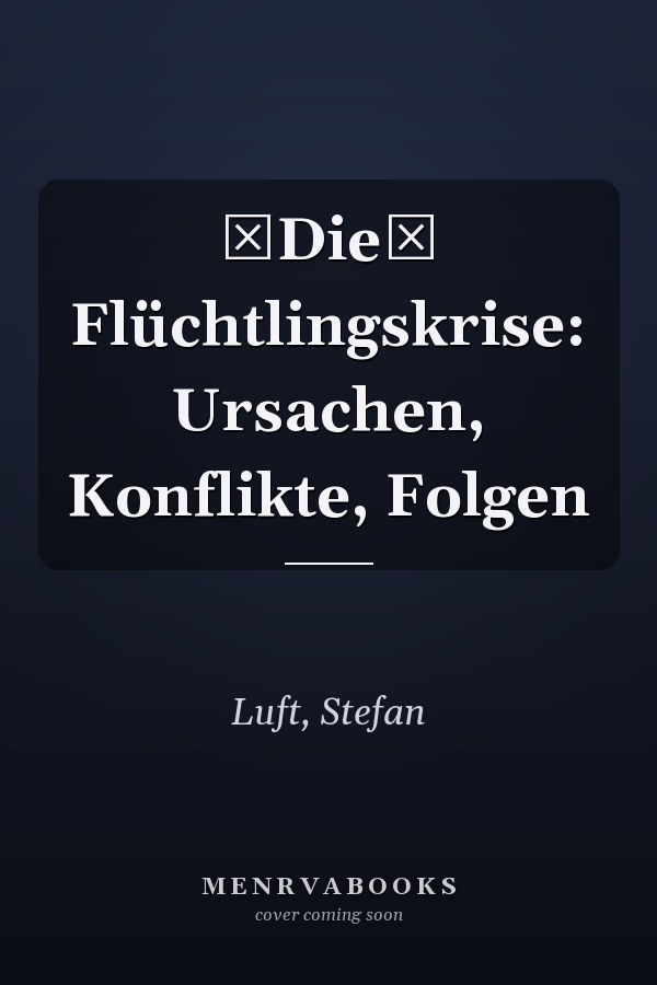 Die Flüchtlingskrise: Ursachen, Konflikte, Folgen