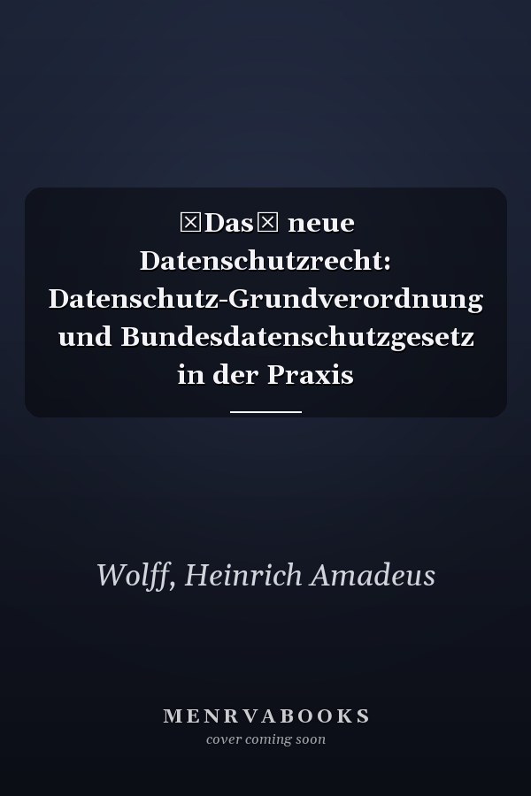 Das neue Datenschutzrecht: Datenschutz-Grundverordnung und Bundesdatenschutzgesetz in der Praxis