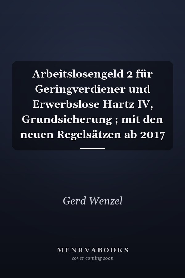 Arbeitslosengeld 2 für Geringverdiener und Erwerbslose Hartz IV, Grundsicherung ; mit den neuen Regelsätzen ab 2017