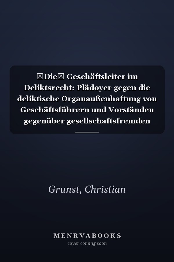 Die Geschäftsleiter im Deliktsrecht: Plädoyer gegen die deliktische Organaußenhaftung von Geschäftsführern und Vorständen gegenüber gesellschaftsfremden Dritten