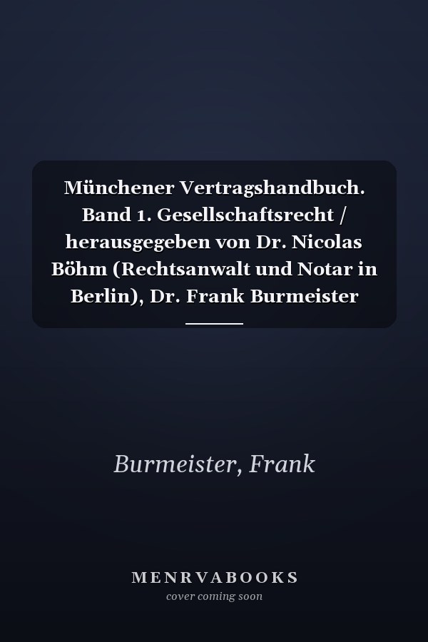 Münchener Vertragshandbuch. Band 1. Gesellschaftsrecht / herausgegeben von Dr. Nicolas Böhm (Rechtsanwalt und Notar in Berlin), Dr. Frank Burmeister (Rechtsanwalt und Notar in Frankfurt) ; bearbeitet von Dr. Nicolas Böhm (Rechtsanwalt und Notar in Berlin), Dr. Frank Burmeister (Rechtsanwalt und Notar in Frankfurt) [und 16 weiteren]
