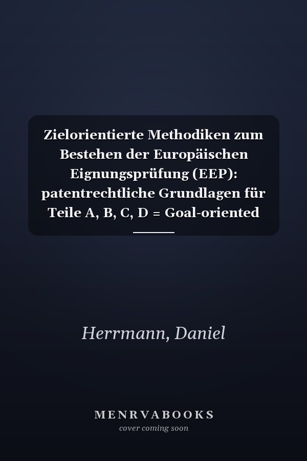 Zielorientierte Methodiken zum Bestehen der Europäischen Eignungsprüfung (EEP): patentrechtliche Grundlagen für Teile A, B, C, D = Goal-oriented methodologies to pass the European Qualifying Examination (EQE)