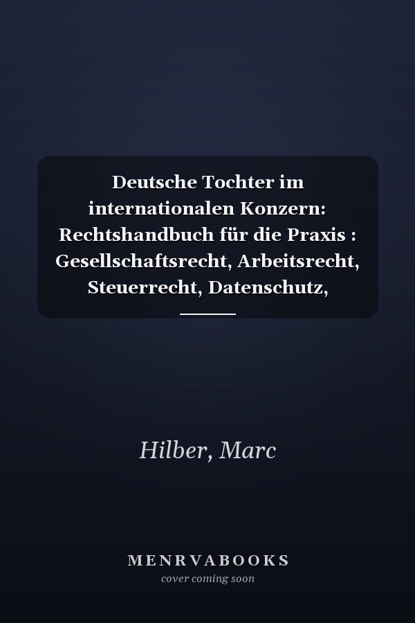Deutsche Tochter im internationalen Konzern: Rechtshandbuch für die Praxis : Gesellschaftsrecht, Arbeitsrecht, Steuerrecht, Datenschutz, Kartellrecht, Compliance