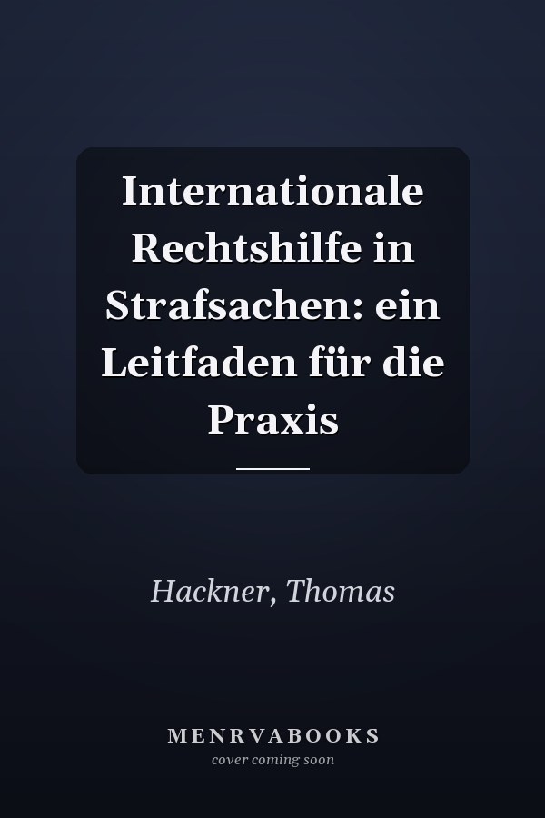 Internationale Rechtshilfe in Strafsachen: ein Leitfaden für die Praxis