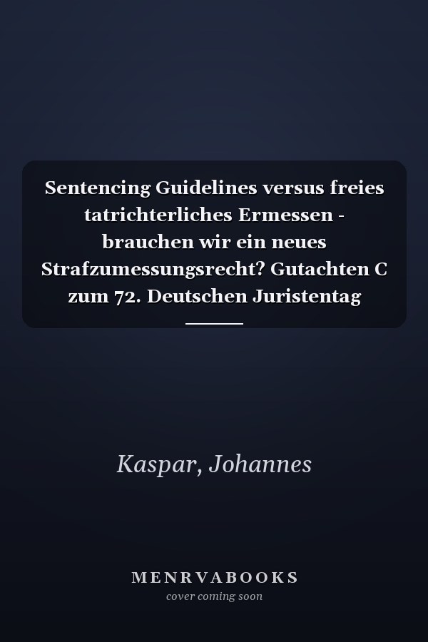 Sentencing Guidelines versus freies tatrichterliches Ermessen - brauchen wir ein neues Strafzumessungsrecht? Gutachten C zum 72. Deutschen Juristentag