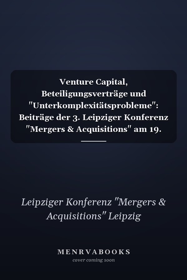 Venture Capital, Beteiligungsverträge und "Unterkomplexitätsprobleme": Beiträge der 3. Leipziger Konferenz "Mergers & Acquisitions" am 19. und 20.5.2017 in Leipzig