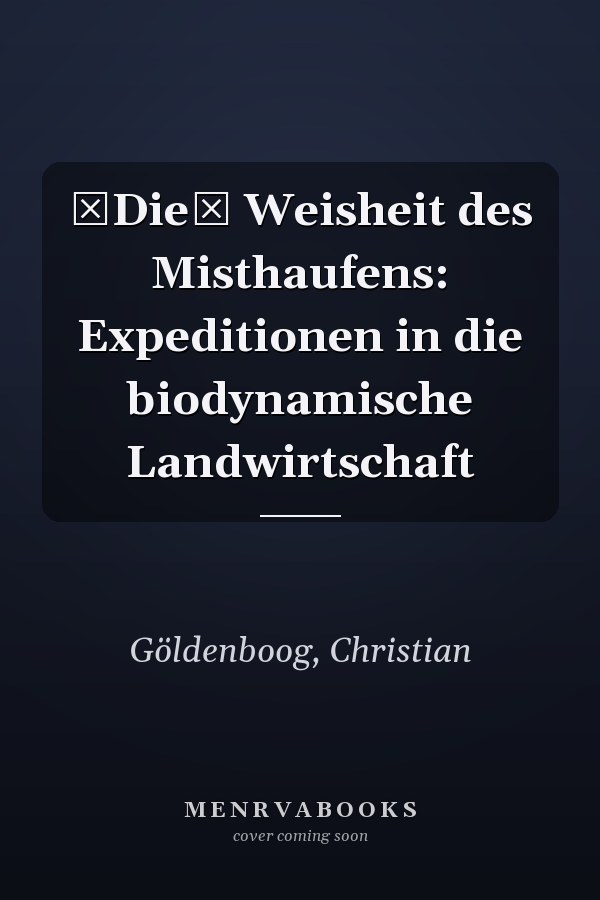 Die Weisheit des Misthaufens: Expeditionen in die biodynamische Landwirtschaft