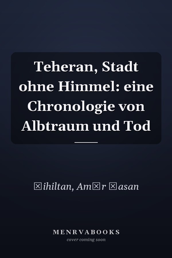 Teheran, Stadt ohne Himmel: eine Chronologie von Albtraum und Tod