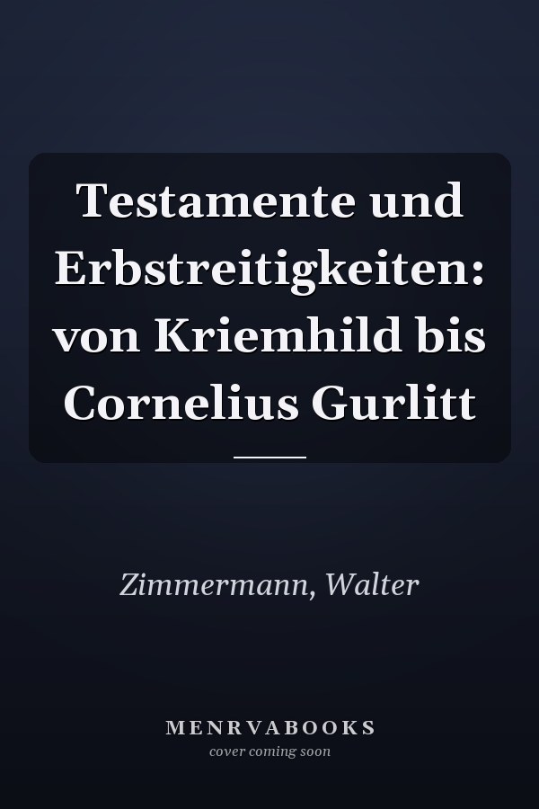 Testamente und Erbstreitigkeiten: von Kriemhild bis Cornelius Gurlitt