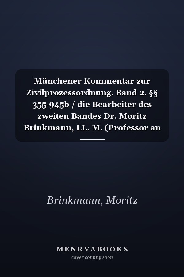 Münchener Kommentar zur Zivilprozessordnung. Band 2. §§ 355-945b / die Bearbeiter des zweiten Bandes Dr. Moritz Brinkmann, LL. M. (Professor an der Universität Bonn) [und 21 weitere]