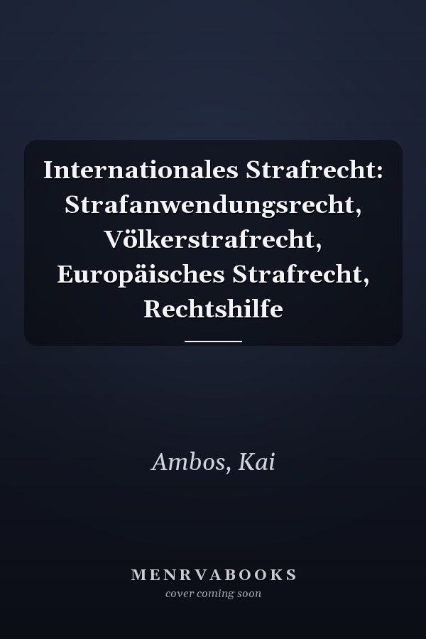 Internationales Strafrecht: Strafanwendungsrecht, Völkerstrafrecht, Europäisches Strafrecht, Rechtshilfe