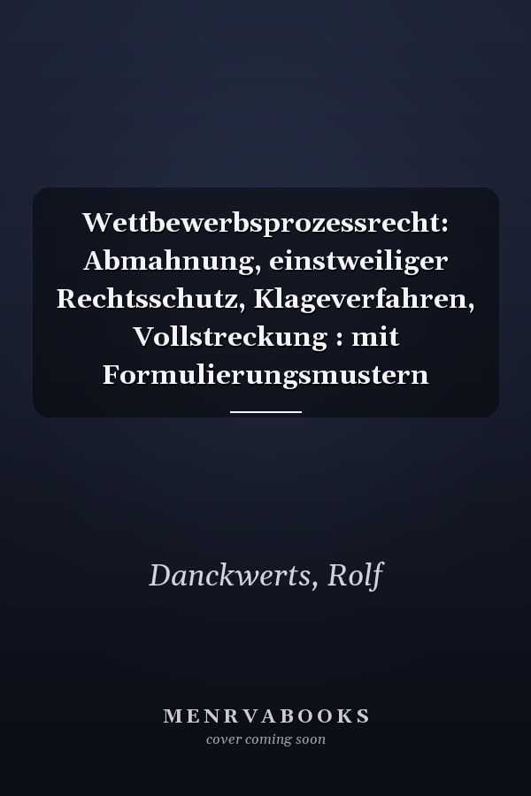 Wettbewerbsprozessrecht: Abmahnung, einstweiliger Rechtsschutz, Klageverfahren, Vollstreckung : mit Formulierungsmustern
