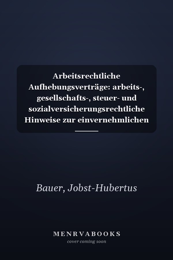 Arbeitsrechtliche Aufhebungsverträge: arbeits-, gesellschafts-, steuer- und sozialversicherungsrechtliche Hinweise zur einvernehmlichen Beendigung von Dienst- und Arbeitsverhältnissen