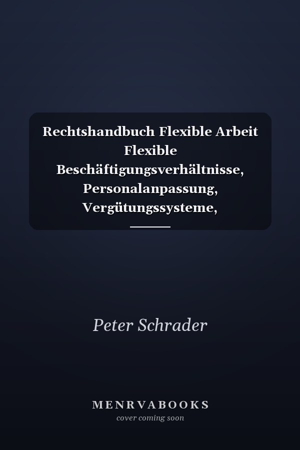 Rechtshandbuch Flexible Arbeit Flexible Beschäftigungsverhältnisse, Personalanpassung, Vergütungssysteme, Arbeitszeitmodelle, Aufgabenänderung