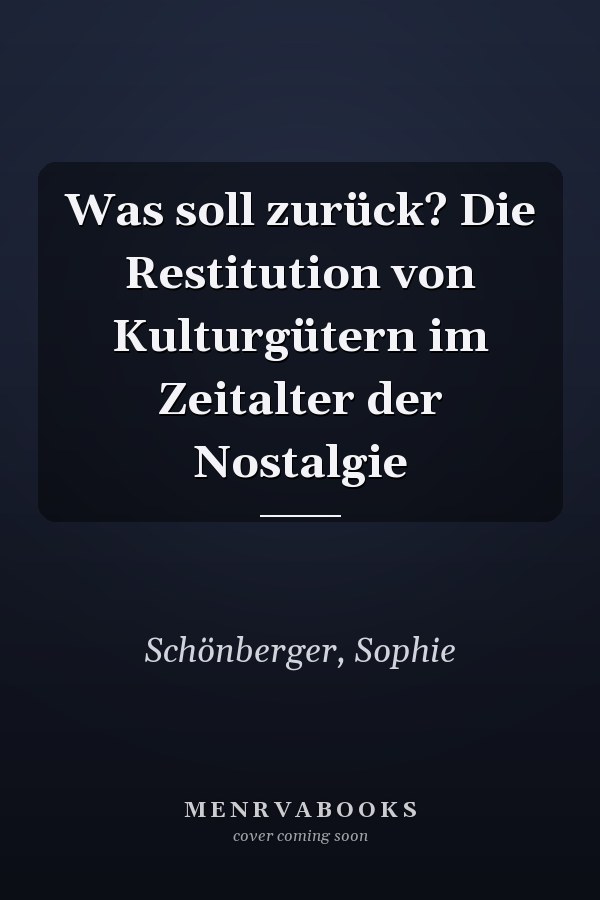 Was soll zurück? Die Restitution von Kulturgütern im Zeitalter der Nostalgie