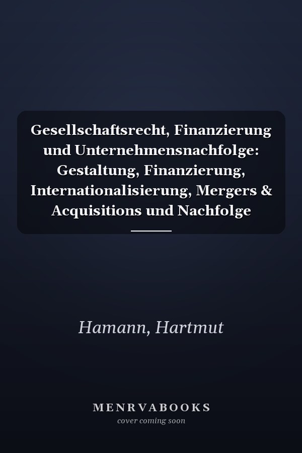 Gesellschaftsrecht, Finanzierung und Unternehmensnachfolge: Gestaltung, Finanzierung, Internationalisierung, Mergers & Acquisitions und Nachfolge