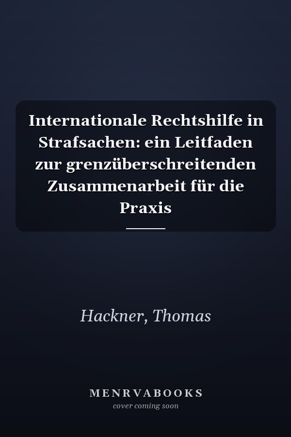 Internationale Rechtshilfe in Strafsachen: ein Leitfaden zur grenzüberschreitenden Zusammenarbeit für die Praxis
