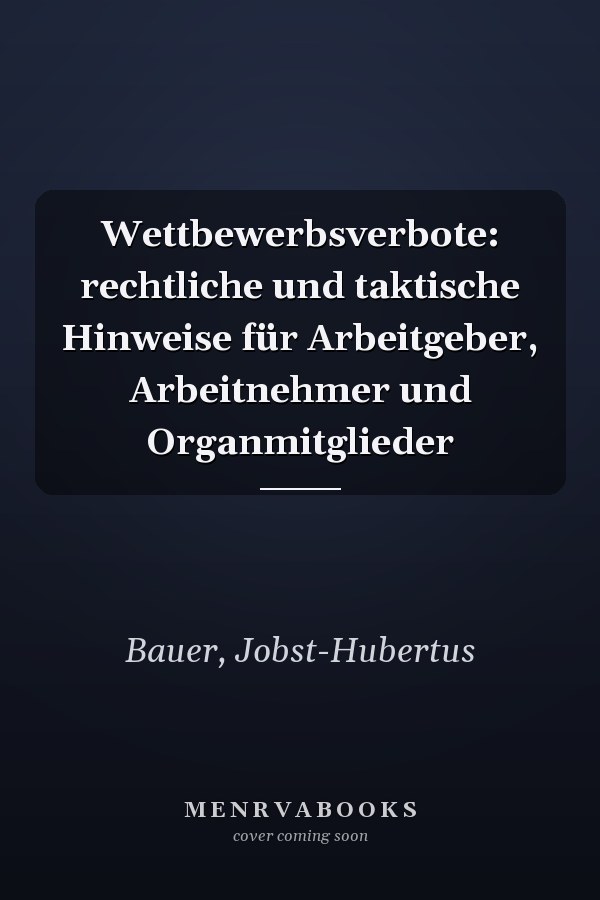 Wettbewerbsverbote: rechtliche und taktische Hinweise für Arbeitgeber, Arbeitnehmer und Organmitglieder