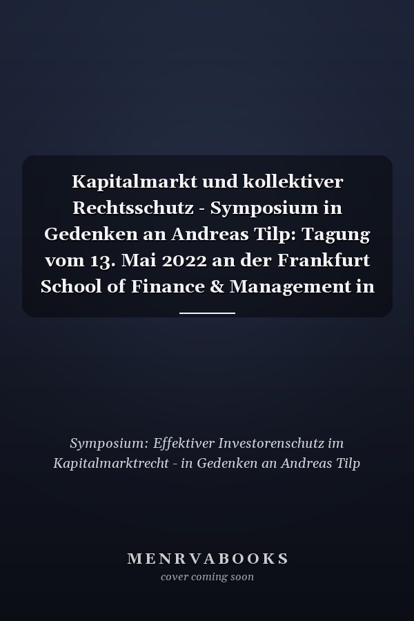 Kapitalmarkt und kollektiver Rechtsschutz - Symposium in Gedenken an Andreas Tilp: Tagung vom 13. Mai 2022 an der Frankfurt School of Finance & Management in Frankfurt am Main : Tagungsband