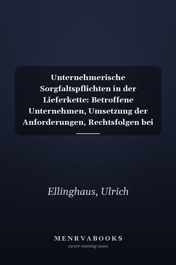 Unternehmerische Sorgfaltspflichten in der Lieferkette: Betroffene Unternehmen, Umsetzung der Anforderungen, Rechtsfolgen bei Nichtbeachtung und vieles mehr