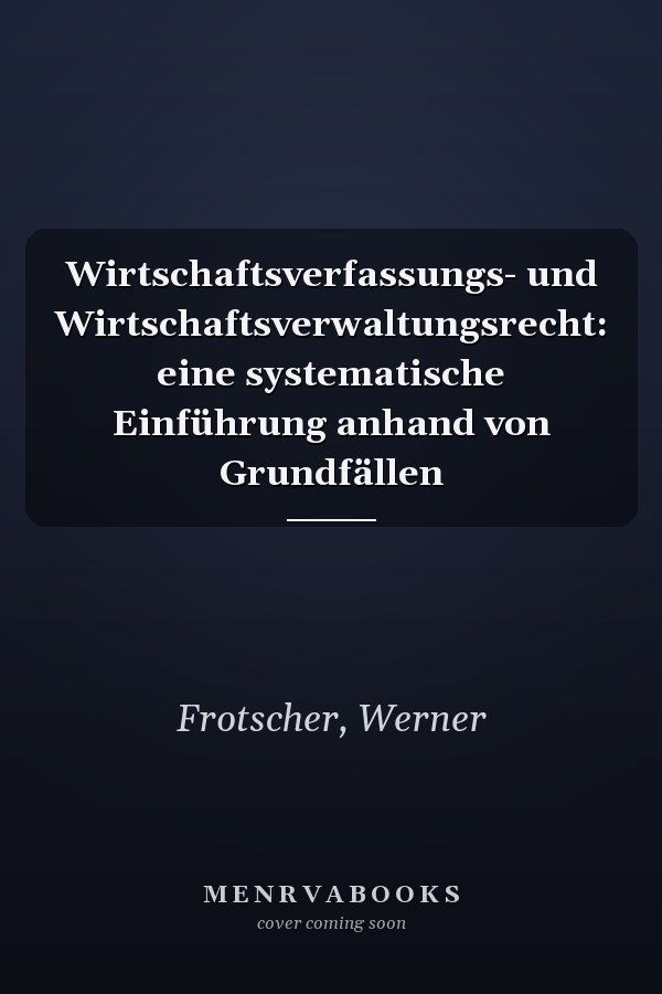 Wirtschaftsverfassungs- und Wirtschaftsverwaltungsrecht: eine systematische Einführung anhand von Grundfällen