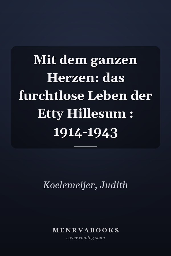 Mit dem ganzen Herzen: das furchtlose Leben der Etty Hillesum : 1914-1943