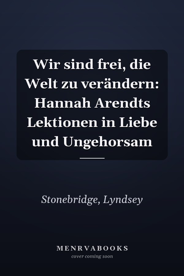 Wir sind frei, die Welt zu verändern: Hannah Arendts Lektionen in Liebe und Ungehorsam