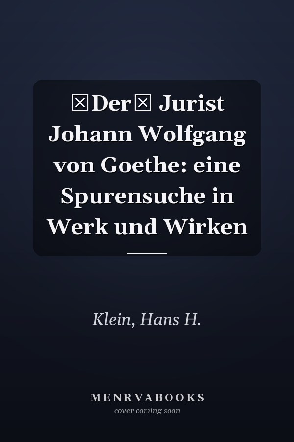 Der Jurist Johann Wolfgang von Goethe: eine Spurensuche in Werk und Wirken