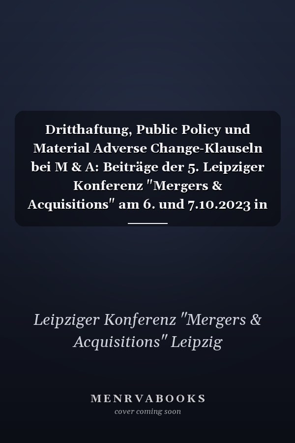 Dritthaftung, Public Policy und Material Adverse Change-Klauseln bei M & A: Beiträge der 5. Leipziger Konferenz "Mergers & Acquisitions" am 6. und 7.10.2023 in Leipzig