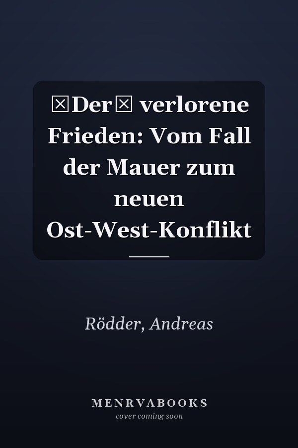 Der verlorene Frieden: Vom Fall der Mauer zum neuen Ost-West-Konflikt